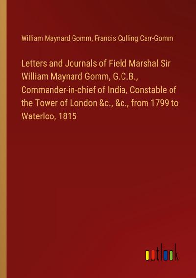 Letters and Journals of Field Marshal Sir William Maynard Gomm, G.C.B., Commander-in-chief of India, Constable of the Tower of London &c., &c., from 1799 to Waterloo, 1815
