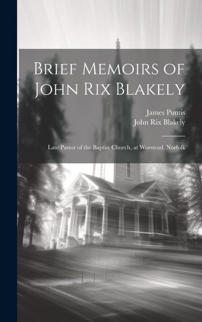 Brief Memoirs of John Rix Blakely: Late Pastor of the Baptist Church, at Worstead, Norfolk
