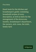 Hand-book for the kitchen and housekeeper’s guide: containing household recipes of every description, as well as hints for the management of the storeroom, laundry, housekeeper’s department, the nursery, sick-room, the toilet, family dyes