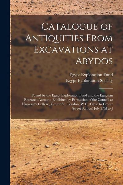 Catalogue of Antiquities From Excavations at Abydos: Found by the Egypt Exploration Fund and the Egyptian Research Account, Exhibited by Permission of