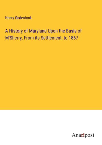 A History of Maryland Upon the Basis of M’Sherry, From its Settlement, to 1867