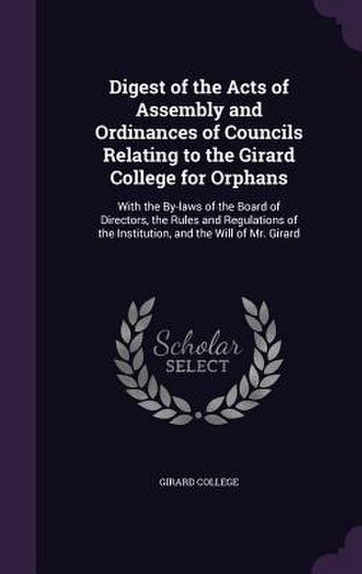 Digest of the Acts of Assembly and Ordinances of Councils Relating to the Girard College for Orphans: With the By-laws of the Board of Directors, the