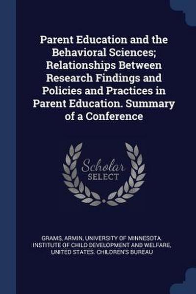 Parent Education and the Behavioral Sciences; Relationships Between Research Findings and Policies and Practices in Parent Education. Summary of a Con