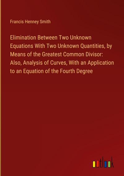 Elimination Between Two Unknown Equations With Two Unknown Quantities, by Means of the Greatest Common Divisor: Also, Analysis of Curves, With an Application to an Equation of the Fourth Degree