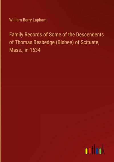 Family Records of Some of the Descendents of Thomas Besbedge (Bisbee) of Scituate, Mass., in 1634