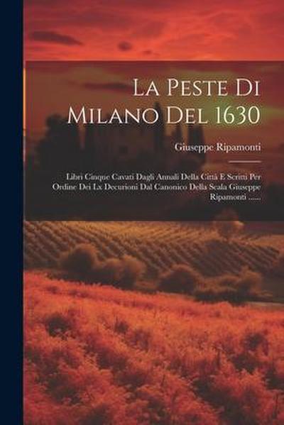La Peste Di Milano Del 1630: Libri Cinque Cavati Dagli Annali Della Città E Scritti Per Ordine Dei Lx Decurioni Dal Canonico Della Scala Giuseppe R