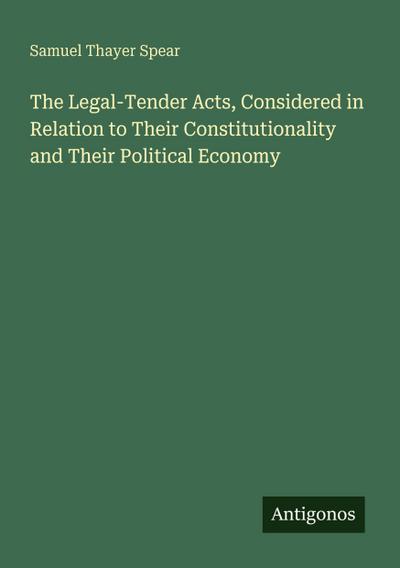 The Legal-Tender Acts, Considered in Relation to Their Constitutionality and Their Political Economy