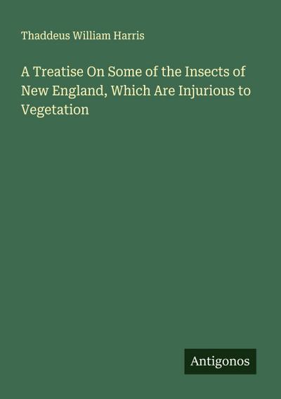 A Treatise On Some of the Insects of New England, Which Are Injurious to Vegetation
