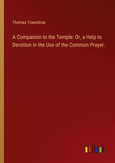 A Companion to the Temple: Or, a Help to Devotion in the Use of the Common Prayer.