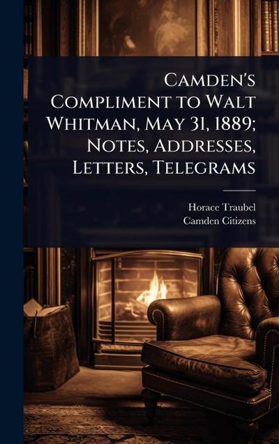Camden’s Compliment to Walt Whitman, May 31, 1889; Notes, Addresses, Letters, Telegrams
