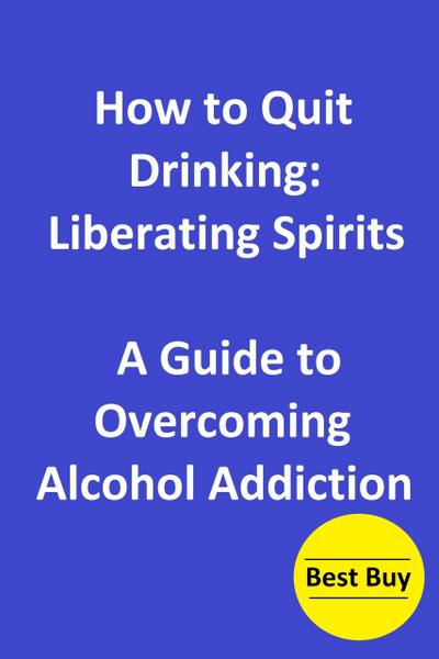 How to Quit Drinking: Liberating Spirits-A Guide to Overcoming Alcohol Addiction
