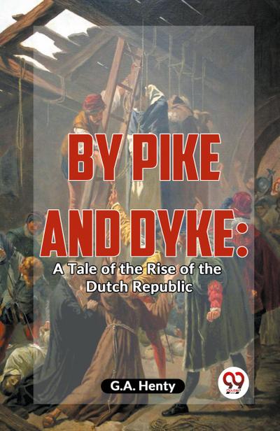 By Pike And Dyke: A Tale Of The Rise Of The Dutch Republic