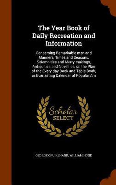 The Year Book of Daily Recreation and Information: Concerning Remarkable men and Manners, Times and Seasons, Solemnities and Merry-makings, Antiquitie