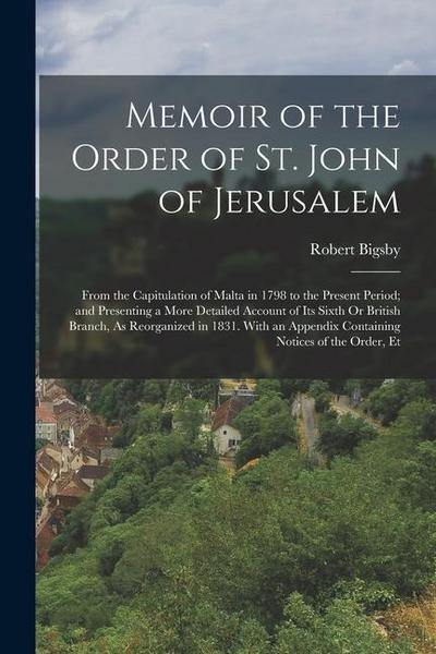 Memoir of the Order of St. John of Jerusalem: From the Capitulation of Malta in 1798 to the Present Period; and Presenting a More Detailed Account of