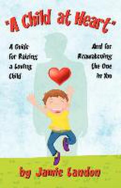 A Child at Heart - A Guide for Raising a Loving Child and for Reawakening the One in You