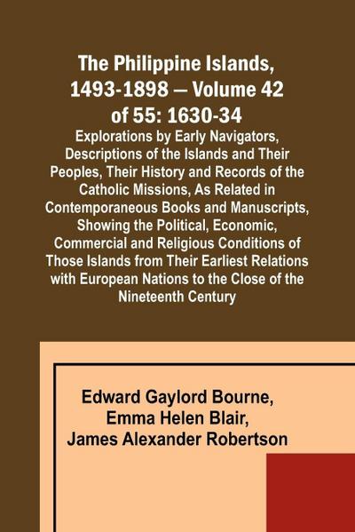 The Philippine Islands, 1493-1898 - Volume 42 of 55 1630-34 Explorations by Early Navigators, Descriptions of the Islands and Their Peoples, Their History and Records of the Catholic Missions, As Related in Contemporaneous Books and Manuscripts, Showing t