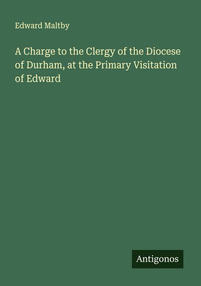 A Charge to the Clergy of the Diocese of Durham, at the Primary Visitation of Edward