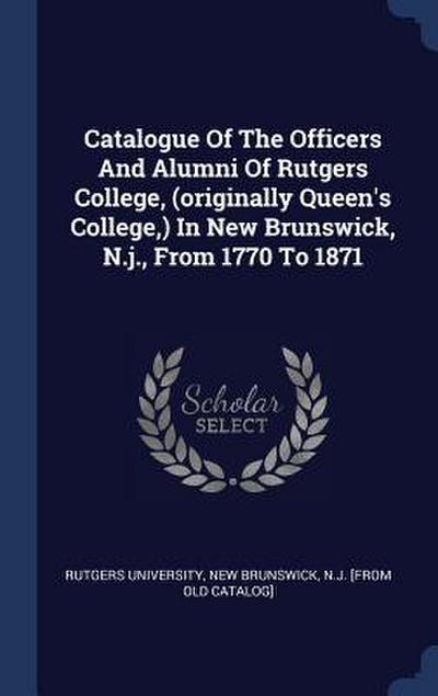 Catalogue Of The Officers And Alumni Of Rutgers College, (originally Queen’s College, ) In New Brunswick, N.j., From 1770 To 1871