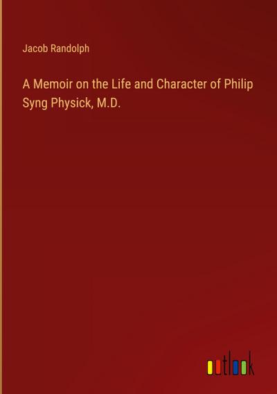 A Memoir on the Life and Character of Philip Syng Physick, M.D.