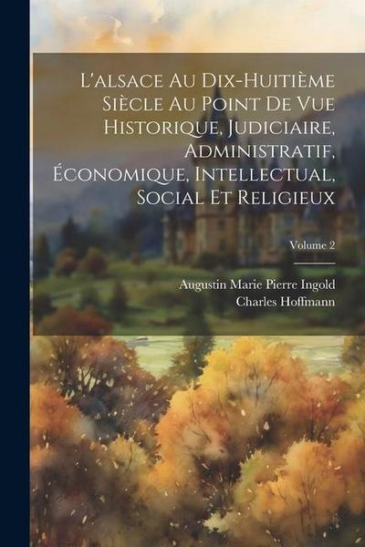 L’alsace Au Dix-Huitième Siècle Au Point De Vue Historique, Judiciaire, Administratif, Économique, Intellectual, Social Et Religieux; Volume 2