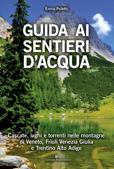 Guida ai sentieri d’acqua. Cascate, laghi e torrenti nelle montagne di Veneto, Friuli Venezia Giulia e Trentino Alto Adige