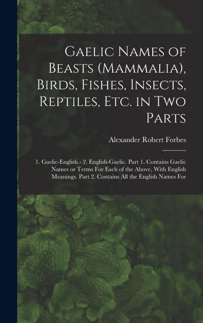 Gaelic Names of Beasts (Mammalia), Birds, Fishes, Insects, Reptiles, etc. in two Parts: 1. Gaelic-English.- 2. English-Gaelic. Part 1. Contains Gaelic