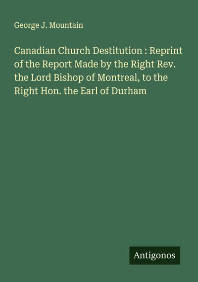 Canadian Church Destitution : Reprint of the Report Made by the Right Rev. the Lord Bishop of Montreal, to the Right Hon. the Earl of Durham