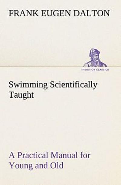 Swimming Scientifically Taught A Practical Manual for Young and Old