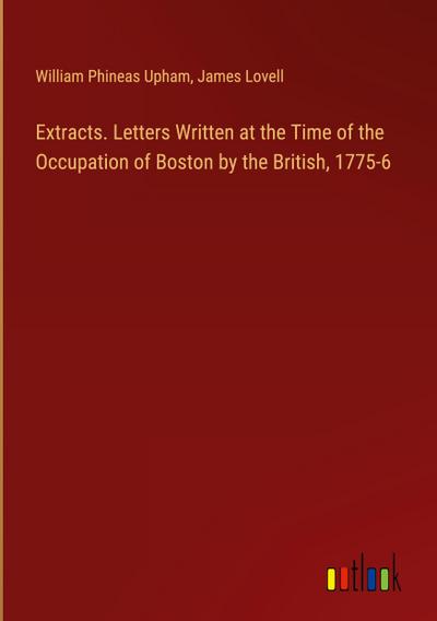 Extracts. Letters Written at the Time of the Occupation of Boston by the British, 1775-6