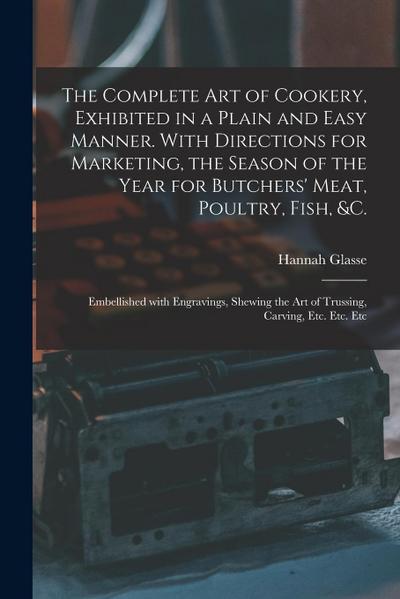 The Complete Art of Cookery, Exhibited in a Plain and Easy Manner. With Directions for Marketing, the Season of the Year for Butchers’ Meat, Poultry