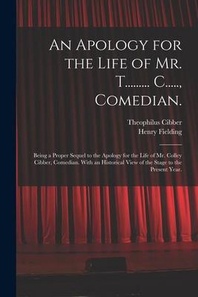 An Apology for the Life of Mr. T......... C....., Comedian.: Being a Proper Sequel to the Apology for the Life of Mr. Colley Cibber, Comedian. With an