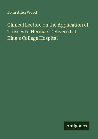Clinical Lecture on the Application of Trusses to Herniae. Delivered at King’s College Hospital