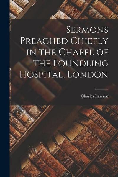 Sermons Preached Chiefly in the Chapel of the Foundling Hospital, London