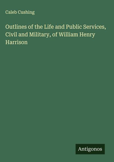 Outlines of the Life and Public Services, Civil and Military, of William Henry Harrison