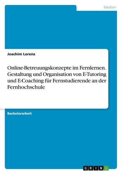 Online-Betreuungskonzepte im Fernlernen. Gestaltung und Organisation von E-Tutoring und  E-Coaching für Fernstudierende an der Fernhochschule