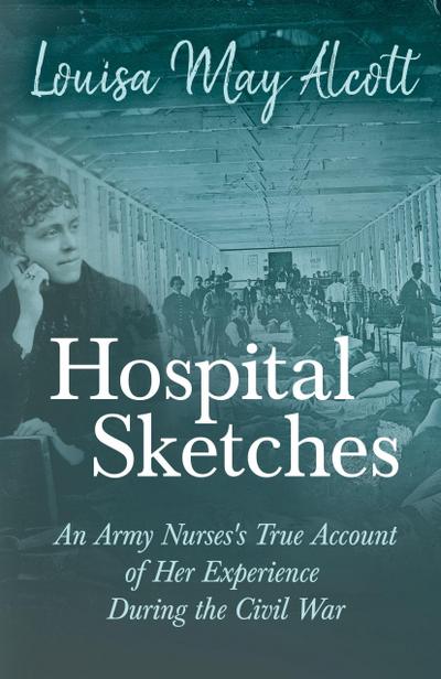 Hospital Sketches;An Army Nurses’s True Account of Her Experience During the Civil War
