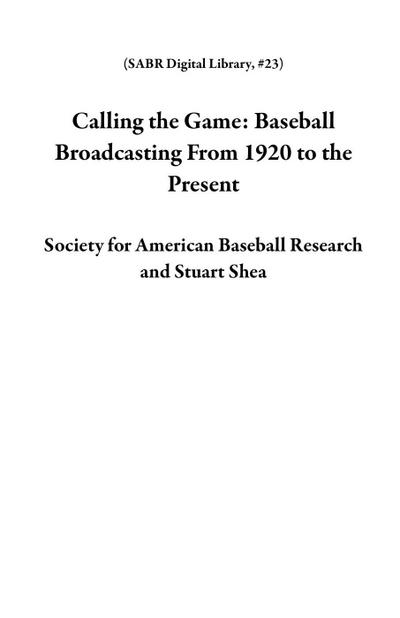 Calling the Game: Baseball Broadcasting From 1920 to the Present (SABR Digital Library, #23)