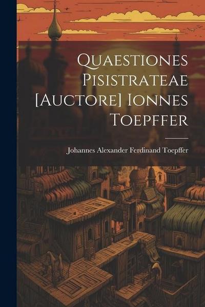 Quaestiones Pisistrateae [auctore] Ionnes Toepffer