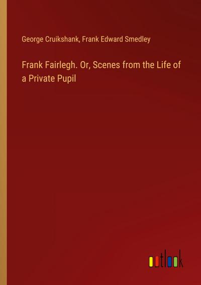 Frank Fairlegh. Or, Scenes from the Life of a Private Pupil