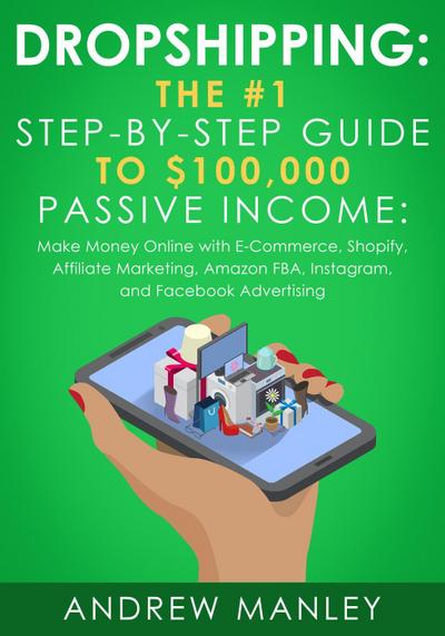 Dropshipping: The #1 Step-by-Step Guide to $100,000 Passive Income: Make Money Online with E-Commerce, Shopify, Affiliate Marketing, Amazon FBA, Instagram, and Facebook Advertising