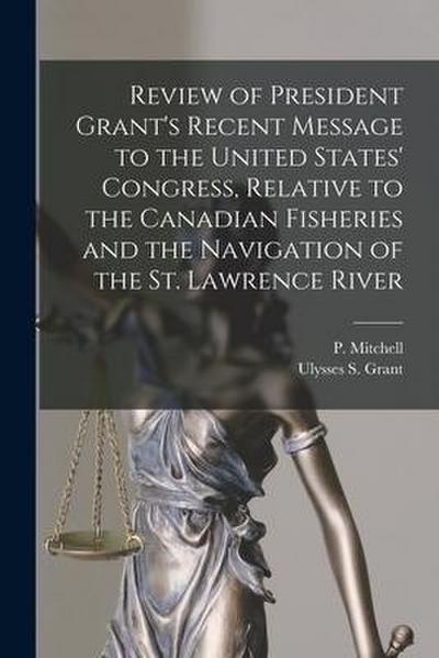 Review of President Grant’s Recent Message to the United States’ Congress, Relative to the Canadian Fisheries and the Navigation of the St. Lawrence R