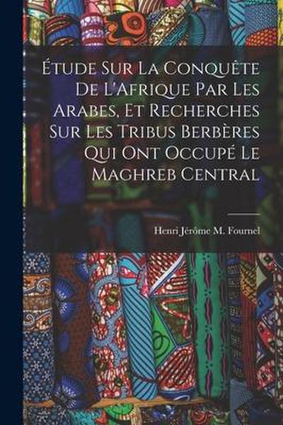 Étude Sur La Conquête De L’Afrique Par Les Arabes, Et Recherches Sur Les Tribus Berbères Qui Ont Occupé Le Maghreb Central