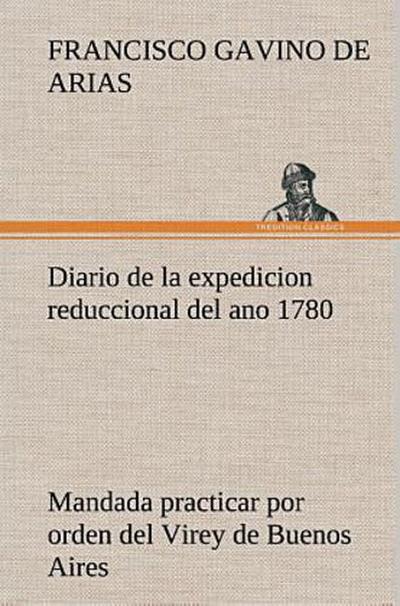 Diario de la expedicion reduccional del ano 1780, mandada practicar por orden del Virey de Buenos Aires