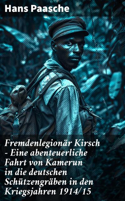 Fremdenlegionär Kirsch - Eine abenteuerliche Fahrt von Kamerun in die deutschen Schützengräben in den Kriegsjahren 1914/15