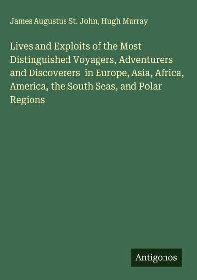 Lives and Exploits of the Most Distinguished Voyagers, Adventurers and Discoverers  in Europe, Asia, Africa, America, the South Seas, and Polar Regions
