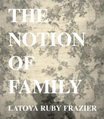 Latoya Ruby Frazier: The Notion of Family