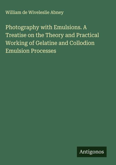 Photography with Emulsions. A Treatise on the Theory and Practical Working of Gelatine and Collodion Emulsion Processes