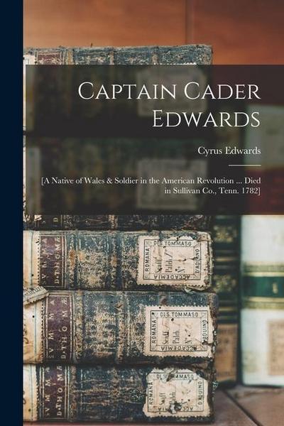 Captain Cader Edwards: [a Native of Wales & Soldier in the American Revolution ... Died in Sullivan Co., Tenn. 1782]