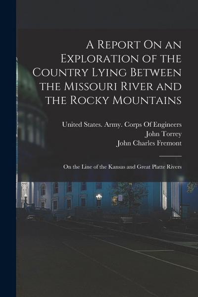 A Report On an Exploration of the Country Lying Between the Missouri River and the Rocky Mountains: On the Line of the Kansas and Great Platte Rivers