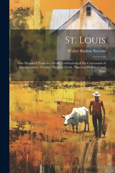 St. Louis; one Hundred Years in a Week, Celebration of the Centennial of Incorporation, October Third to Ninth, Nineteen Hundred and Nine